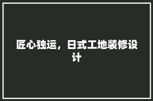 匠心独运，日式工地装修设计
