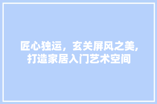 匠心独运，玄关屏风之美,打造家居入门艺术空间