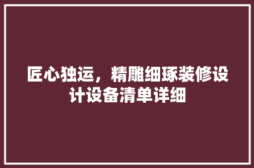匠心独运，精雕细琢装修设计设备清单详细