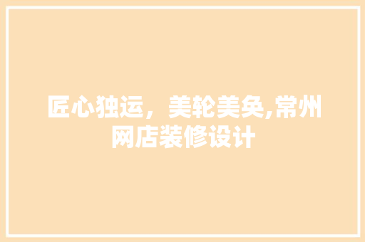 匠心独运，美轮美奂,常州网店装修设计