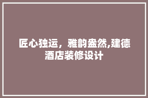 匠心独运，雅韵盎然,建德酒店装修设计