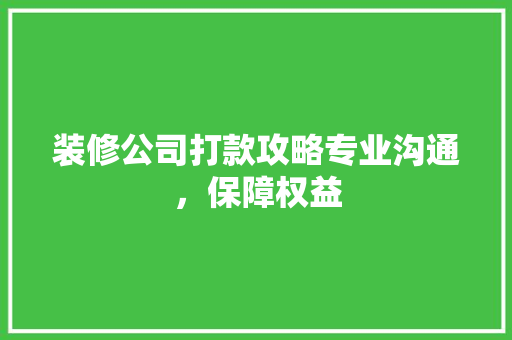 装修公司打款攻略专业沟通，保障权益