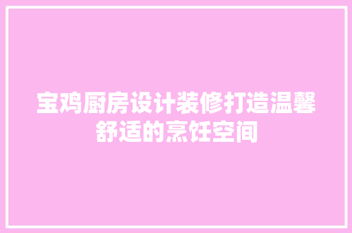 宝鸡厨房设计装修打造温馨舒适的烹饪空间
