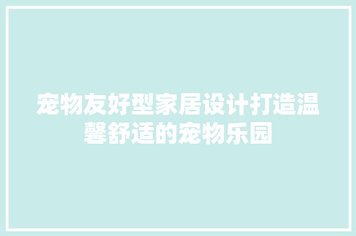 宠物友好型家居设计打造温馨舒适的宠物乐园
