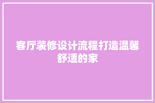 客厅装修设计流程打造温馨舒适的家