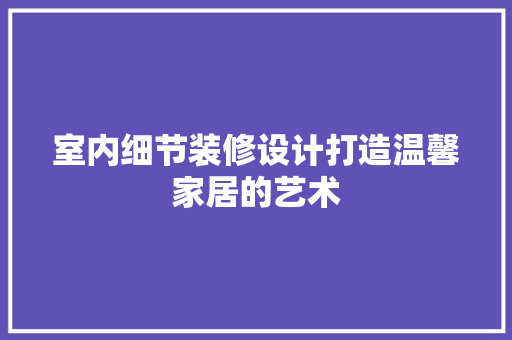 室内细节装修设计打造温馨家居的艺术
