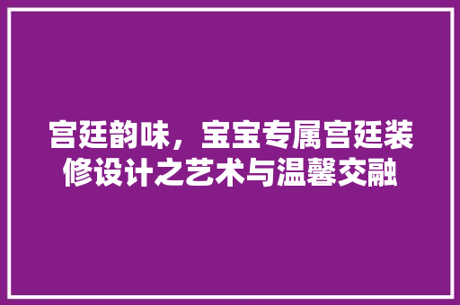 宫廷韵味，宝宝专属宫廷装修设计之艺术与温馨交融
