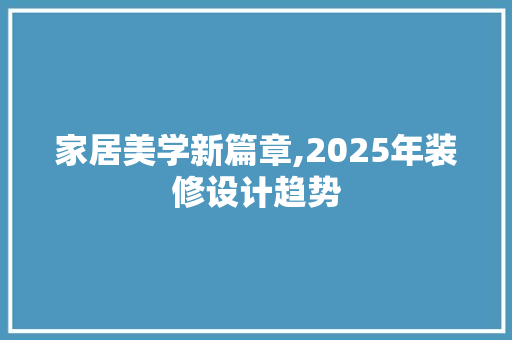 家居美学新篇章,2025年装修设计趋势