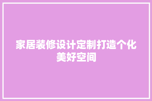 家居装修设计定制打造个化美好空间
