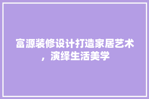 富源装修设计打造家居艺术，演绎生活美学