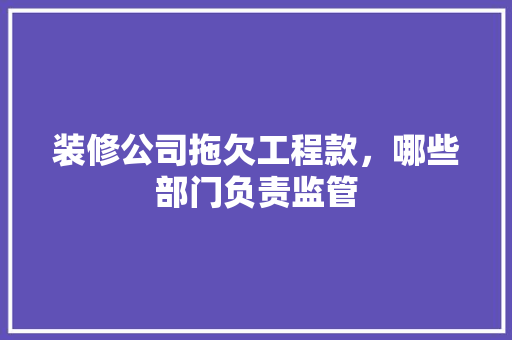 装修公司拖欠工程款，哪些部门负责监管