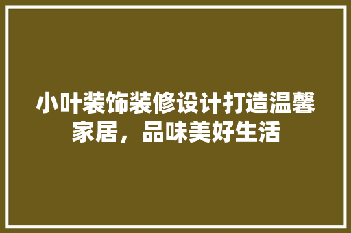 小叶装饰装修设计打造温馨家居，品味美好生活