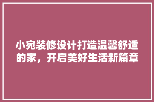 小宛装修设计打造温馨舒适的家，开启美好生活新篇章