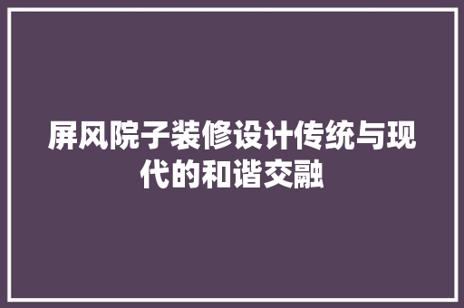 屏风院子装修设计传统与现代的和谐交融