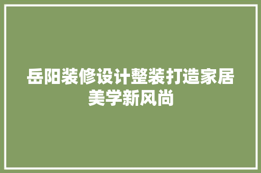 岳阳装修设计整装打造家居美学新风尚
