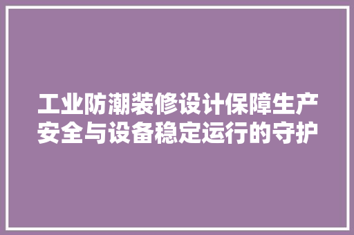 工业防潮装修设计保障生产安全与设备稳定运行的守护者