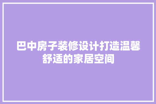 巴中房子装修设计打造温馨舒适的家居空间