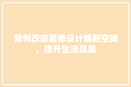 常州改造装修设计焕新空间，提升生活品质