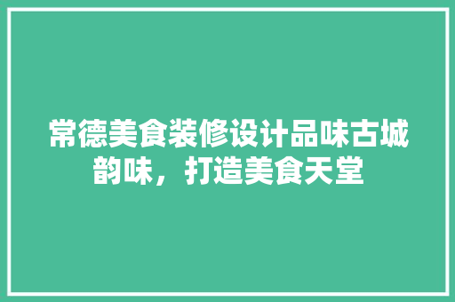 常德美食装修设计品味古城韵味，打造美食天堂