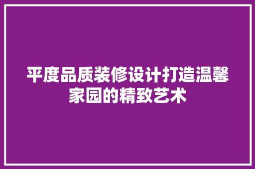 平度品质装修设计打造温馨家园的精致艺术