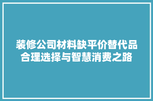 装修公司材料缺平价替代品合理选择与智慧消费之路