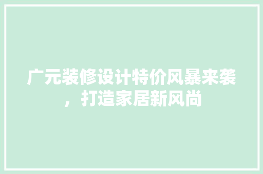 广元装修设计特价风暴来袭，打造家居新风尚