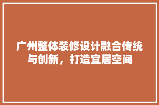 广州整体装修设计融合传统与创新，打造宜居空间