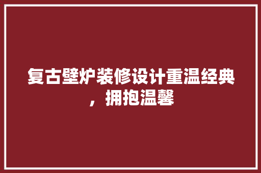 复古壁炉装修设计重温经典，拥抱温馨