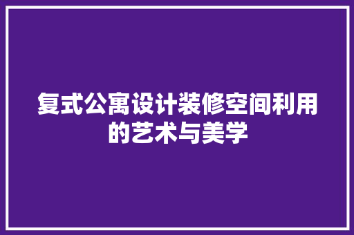 复式公寓设计装修空间利用的艺术与美学