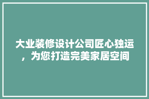 大业装修设计公司匠心独运，为您打造完美家居空间