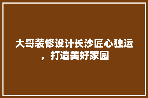大哥装修设计长沙匠心独运，打造美好家园