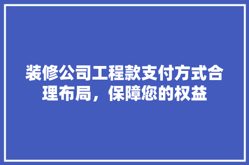 装修公司工程款支付方式合理布局，保障您的权益