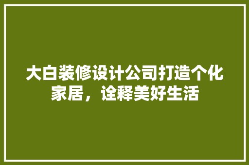 大白装修设计公司打造个化家居，诠释美好生活