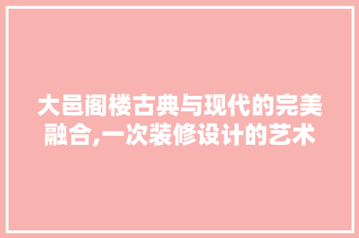 大邑阁楼古典与现代的完美融合,一次装修设计的艺术之旅