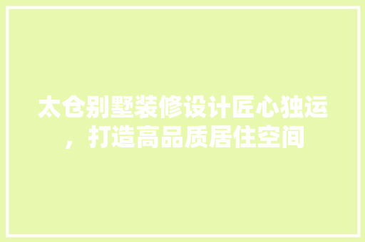 太仓别墅装修设计匠心独运，打造高品质居住空间