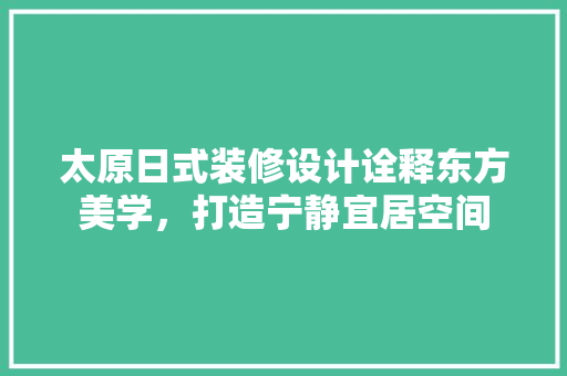 太原日式装修设计诠释东方美学，打造宁静宜居空间