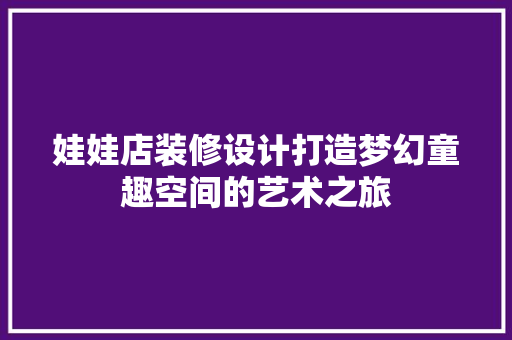 娃娃店装修设计打造梦幻童趣空间的艺术之旅