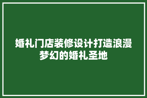 婚礼门店装修设计打造浪漫梦幻的婚礼圣地