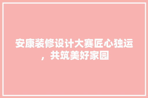 安康装修设计大赛匠心独运，共筑美好家园