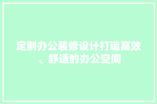 定制办公装修设计打造高效、舒适的办公空间