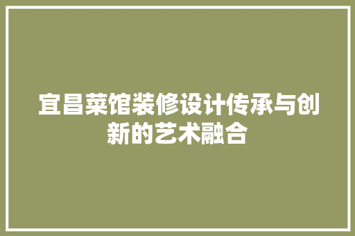 宜昌菜馆装修设计传承与创新的艺术融合