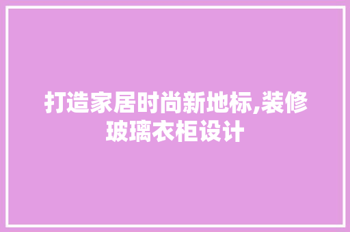 打造家居时尚新地标,装修玻璃衣柜设计