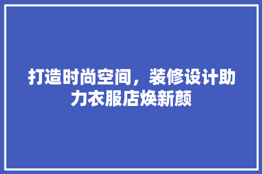 打造时尚空间，装修设计助力衣服店焕新颜