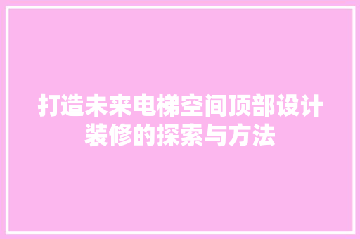 打造未来电梯空间顶部设计装修的探索与方法
