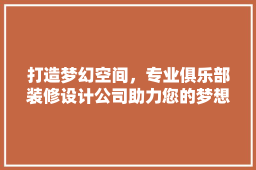 打造梦幻空间，专业俱乐部装修设计公司助力您的梦想成真