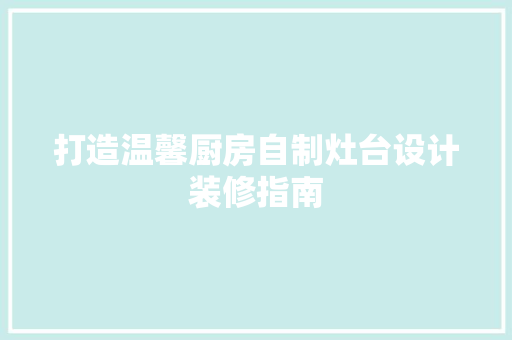 打造温馨厨房自制灶台设计装修指南