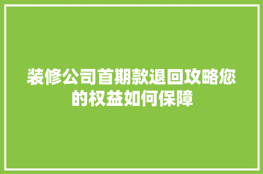 装修公司首期款退回攻略您的权益如何保障