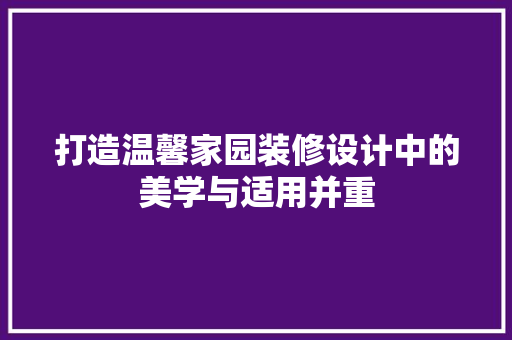 打造温馨家园装修设计中的美学与适用并重