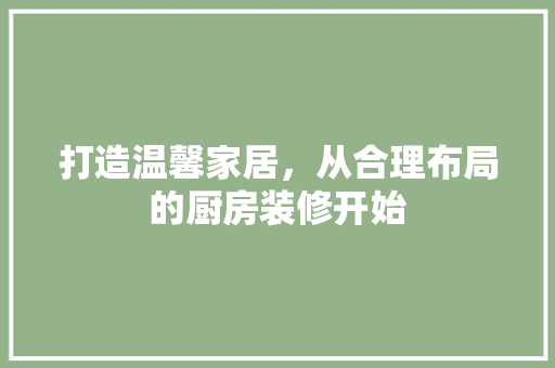 打造温馨家居，从合理布局的厨房装修开始