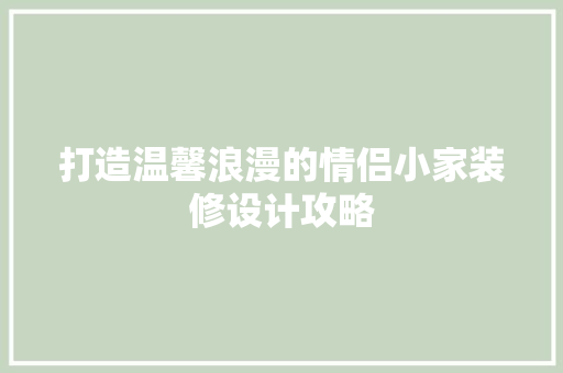 打造温馨浪漫的情侣小家装修设计攻略